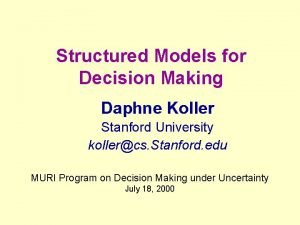 Structured Models for Decision Making Daphne Koller Stanford