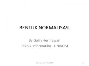 BENTUK NORMALISASI By Galih Hermawan Teknik Informatika UNIKOM