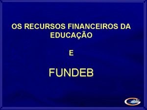 OS RECURSOS FINANCEIROS DA EDUCAO E FUNDEB I