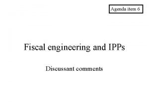 Agenda item 6 Fiscal engineering and IPPs Discussant Agenda item 6 Fiscal engineering and IPPs Discussant