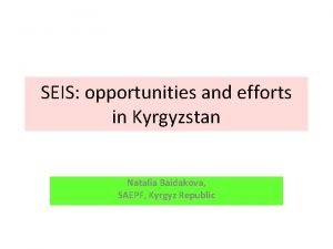 SEIS opportunities and efforts in Kyrgyzstan Natalia Baidakova