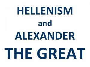 HELLENISM and ALEXANDER THE GREAT Essential Question What