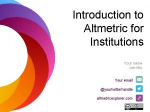 Introduction to Altmetric for Institutions Your name Job