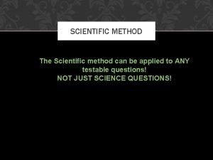 SCIENTIFIC METHOD The Scientific method can be applied