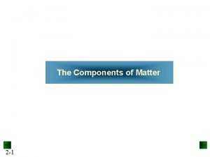 The Components of Matter 2 1 The Components