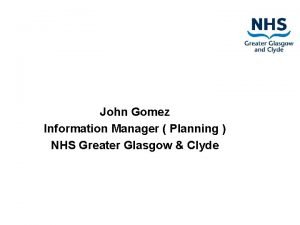 John Gomez Information Manager Planning NHS Greater Glasgow