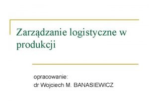 Zarzdzanie logistyczne w produkcji opracowanie dr Wojciech M
