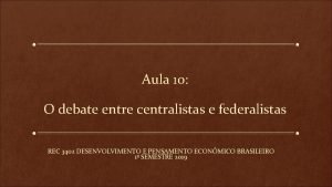 Aula 10 O debate entre centralistas e federalistas