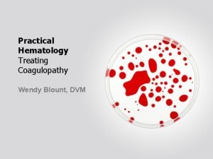 Practical Hematology Treating Coagulopathy Wendy Blount DVM Practical