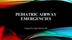 PEDIATRIC AIRWAY EMERGENCIES Prepared by Shane Barclay MD