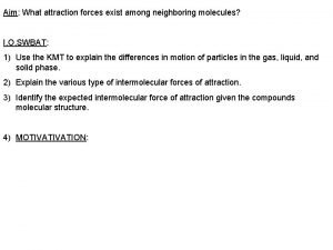 Aim What attraction forces exist among neighboring molecules