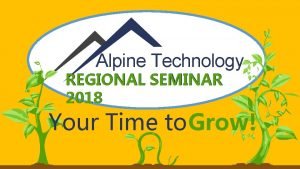 Alpine Technology REGIONAL SEMINAR 2018 Your Time to