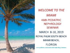 WELCOME TO THE MIAMI 46 th PEDIATRIC NEPHROLOGY