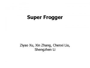 1 Super Frogger Ziyao Xu Xin Zhang Chenxi
