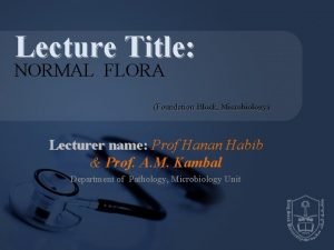 Lecture Title NORMAL FLORA Foundation Block Microbiology Lecturer
