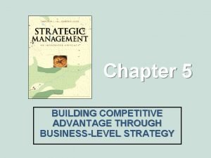 Chapter 5 BUILDING COMPETITIVE ADVANTAGE THROUGH BUSINESSLEVEL STRATEGY