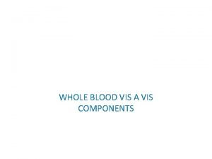 WHOLE BLOOD VIS A VIS COMPONENTS Why we