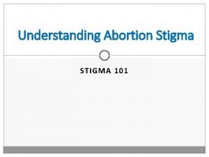 Understanding Abortion Stigma STIGMA 101 o Key definitions