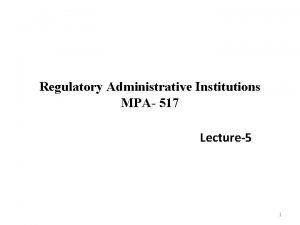 Regulatory Administrative Institutions MPA 517 Lecture5 1 Recap