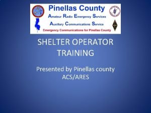 SHELTER OPERATOR TRAINING Presented by Pinellas county ACSARES