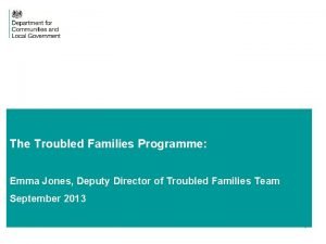 The Troubled Families Programme Emma Jones Deputy Director