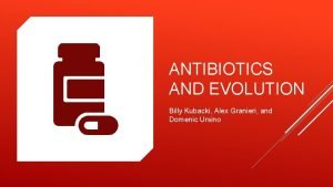 ANTIBIOTICS AND EVOLUTION Billy Kubacki Alex Granieri and