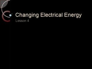 Changing Electrical Energy Lesson 4 Changing Electrical Energy