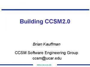 Building CCSM 2 0 Brian Kauffman CCSM Software