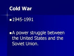 Cold War n 1945 1991 n A power