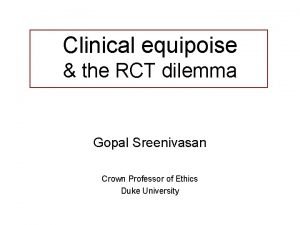 Clinical equipoise the RCT dilemma Gopal Sreenivasan Crown