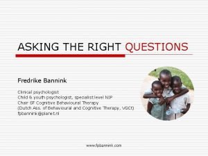 ASKING THE RIGHT QUESTIONS Fredrike Bannink Clinical psychologist