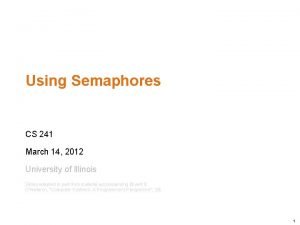 Using Semaphores CS 241 March 14 2012 University