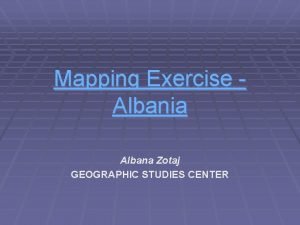 Mapping Exercise Albania Albana Zotaj GEOGRAPHIC STUDIES CENTER