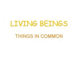 LIVING BEINGS THINGS IN COMMON All plants and