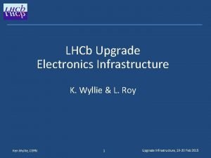 LHCb Upgrade Electronics Infrastructure K Wyllie L Roy