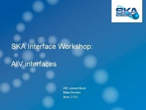 SKA Interface Workshop AIV interfaces AIV consortium Manchester