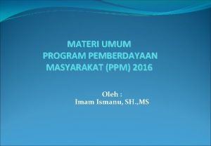MATERI UMUM PROGRAM PEMBERDAYAAN MASYARAKAT PPM 2016 Oleh