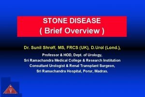 STONE DISEASE Brief Overview Dr Sunil Shroff MS