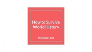 How to Survive World History Meghana Gella This