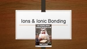 Ions Ionic Bonding Ions When an atom gains