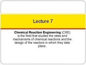 Lecture 7 Chemical Reaction Engineering CRE is the