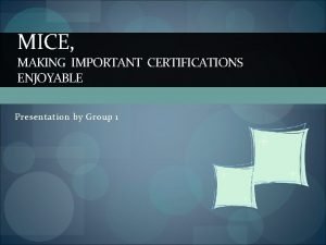 MICE MAKING IMPORTANT CERTIFICATIONS ENJOYABLE Presentation by Group