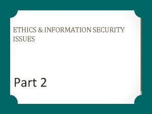ETHICS INFORMATION SECURITY ISSUES Part 2 LEARNING OBJECTIVES