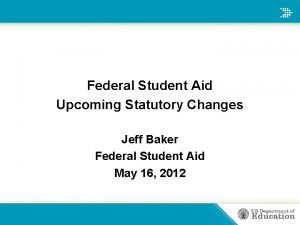 Federal Student Aid Upcoming Statutory Changes Jeff Baker