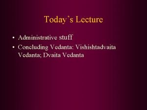 Todays Lecture Administrative stuff Concluding Vedanta Vishishtadvaita Vedanta