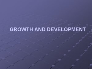 GROWTH AND DEVELOPMENT Definition Development and maturation are