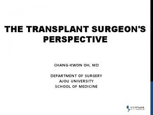 THE TRANSPLANT SURGEONS PERSPECTIVE CHANGKWON OH MD DEPARTMENT
