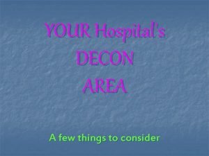 YOUR Hospitals DECON AREA A few things to