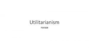 Utilitarianism PSIR 308 Two distinctive features 1 Promoting