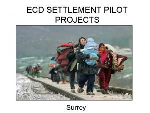 ECD SETTLEMENT PILOT PROJECTS Surrey PRESENTERS Daljit GillBadesha